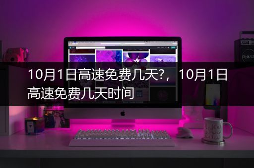 10月1日高速免费几天?，10月1日高速免费几天时间